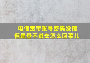 电信宽带账号密码没错但是登不进去怎么回事儿