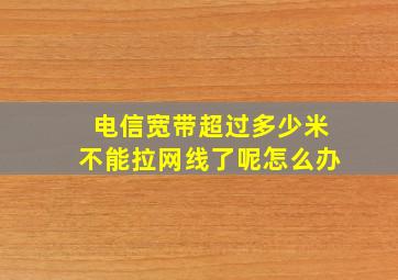 电信宽带超过多少米不能拉网线了呢怎么办