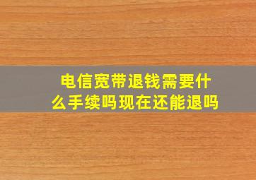 电信宽带退钱需要什么手续吗现在还能退吗