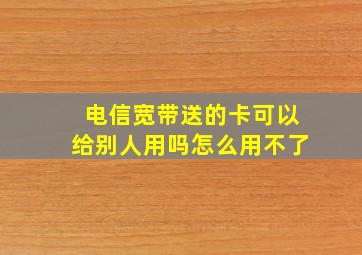 电信宽带送的卡可以给别人用吗怎么用不了