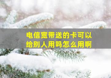 电信宽带送的卡可以给别人用吗怎么用啊