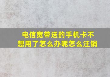 电信宽带送的手机卡不想用了怎么办呢怎么注销