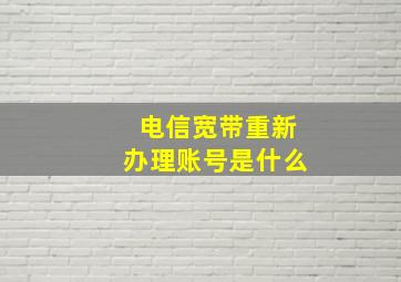 电信宽带重新办理账号是什么