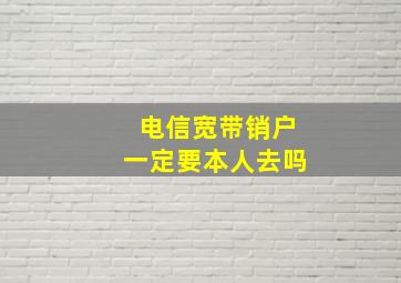 电信宽带销户一定要本人去吗