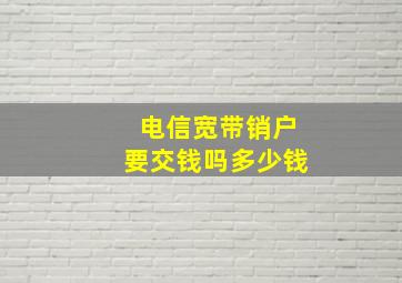 电信宽带销户要交钱吗多少钱