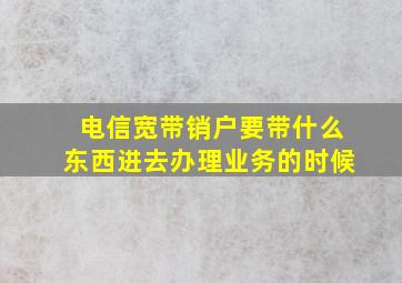 电信宽带销户要带什么东西进去办理业务的时候