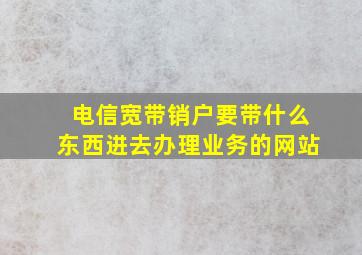 电信宽带销户要带什么东西进去办理业务的网站