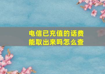 电信已充值的话费能取出来吗怎么查