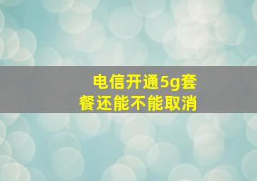 电信开通5g套餐还能不能取消