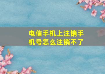 电信手机上注销手机号怎么注销不了