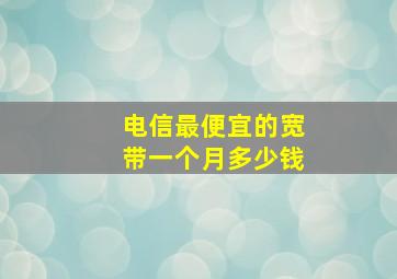 电信最便宜的宽带一个月多少钱