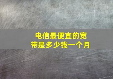 电信最便宜的宽带是多少钱一个月