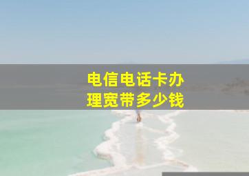 电信电话卡办理宽带多少钱