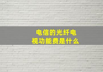 电信的光纤电视功能费是什么