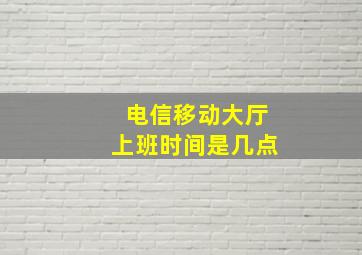 电信移动大厅上班时间是几点