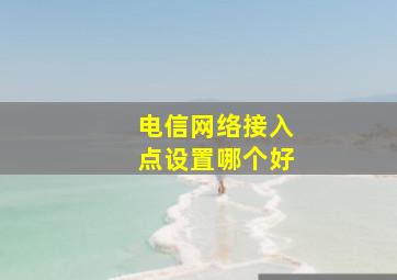 电信网络接入点设置哪个好