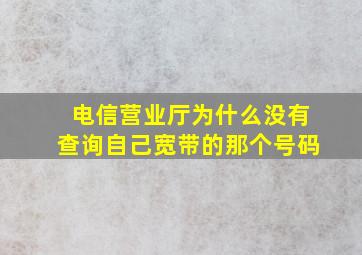 电信营业厅为什么没有查询自己宽带的那个号码