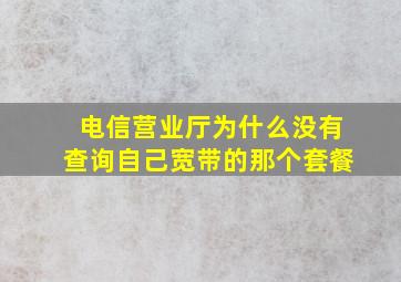 电信营业厅为什么没有查询自己宽带的那个套餐