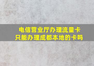 电信营业厅办理流量卡只能办理成都本地的卡吗