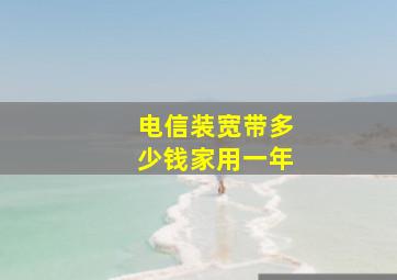 电信装宽带多少钱家用一年