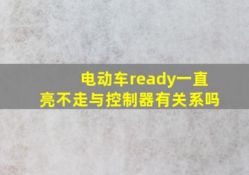 电动车ready一直亮不走与控制器有关系吗