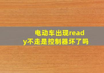 电动车出现ready不走是控制器坏了吗