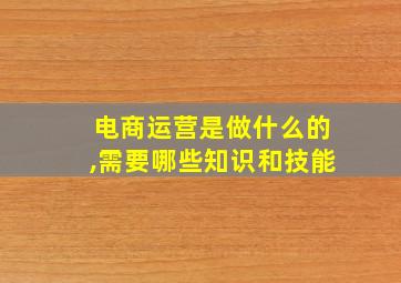 电商运营是做什么的,需要哪些知识和技能