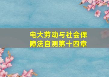 电大劳动与社会保障法自测第十四章