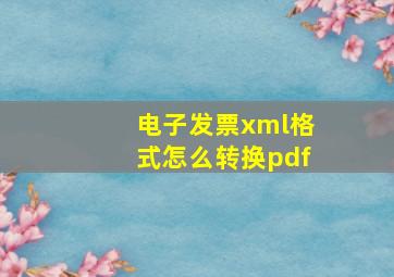 电子发票xml格式怎么转换pdf