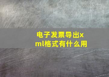 电子发票导出xml格式有什么用