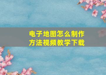 电子地图怎么制作方法视频教学下载