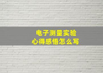 电子测量实验心得感悟怎么写