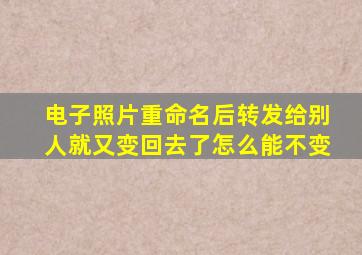 电子照片重命名后转发给别人就又变回去了怎么能不变