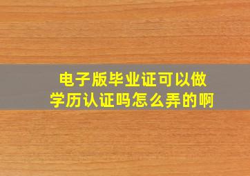 电子版毕业证可以做学历认证吗怎么弄的啊