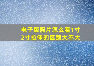 电子版照片怎么看1寸2寸拉伸的区别大不大