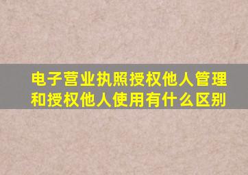 电子营业执照授权他人管理和授权他人使用有什么区别