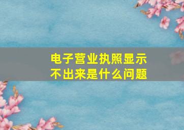 电子营业执照显示不出来是什么问题