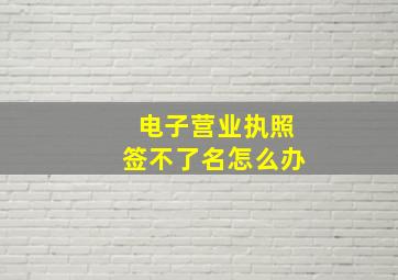 电子营业执照签不了名怎么办