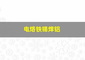 电烙铁锡焊铝