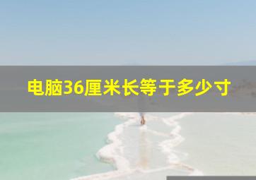 电脑36厘米长等于多少寸