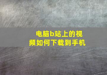 电脑b站上的视频如何下载到手机