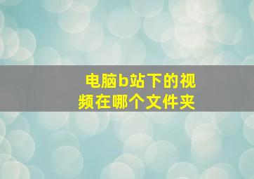 电脑b站下的视频在哪个文件夹