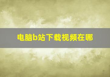 电脑b站下载视频在哪