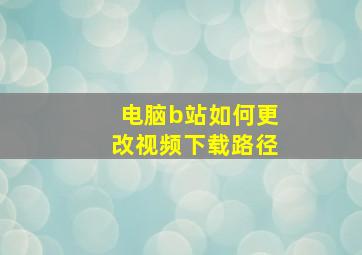 电脑b站如何更改视频下载路径