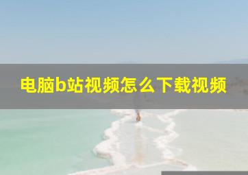 电脑b站视频怎么下载视频