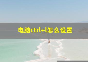 电脑ctrl+l怎么设置