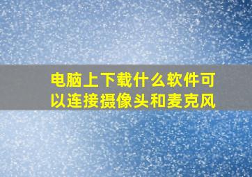 电脑上下载什么软件可以连接摄像头和麦克风