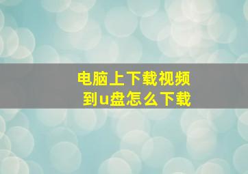 电脑上下载视频到u盘怎么下载