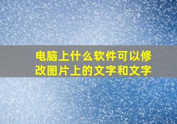 电脑上什么软件可以修改图片上的文字和文字