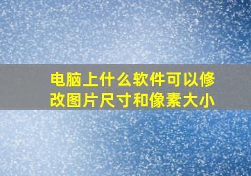 电脑上什么软件可以修改图片尺寸和像素大小